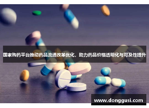 国家购药平台推动药品流通改革优化，助力药品价格透明化与可及性提升