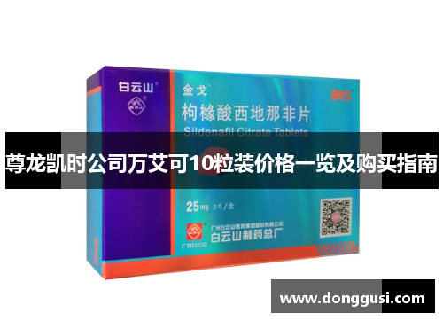 尊龙凯时公司万艾可10粒装价格一览及购买指南