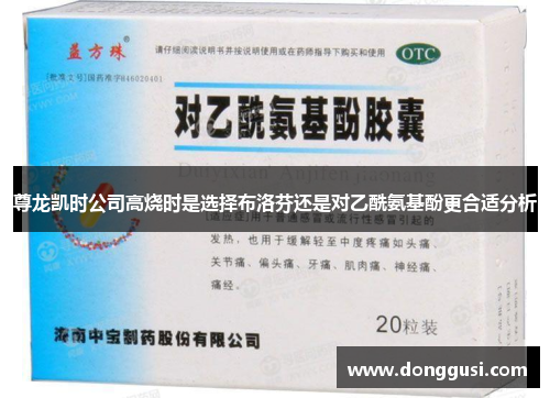 尊龙凯时公司高烧时是选择布洛芬还是对乙酰氨基酚更合适分析