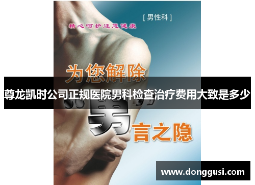 尊龙凯时公司正规医院男科检查治疗费用大致是多少
