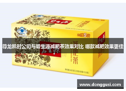 尊龙凯时公司与碧生源减肥茶效果对比 哪款减肥效果更佳
