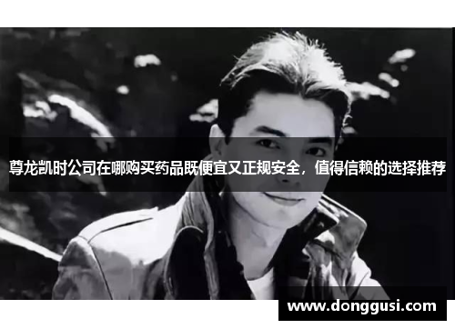 尊龙凯时公司在哪购买药品既便宜又正规安全，值得信赖的选择推荐