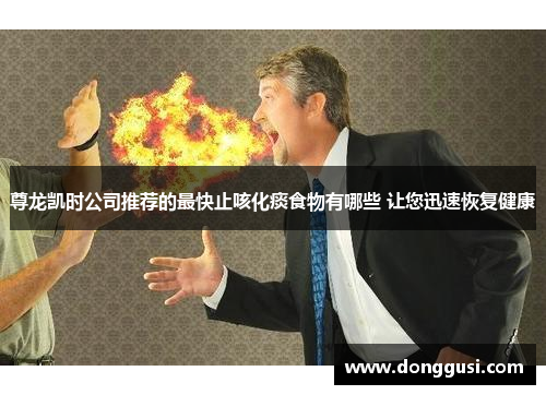 尊龙凯时公司推荐的最快止咳化痰食物有哪些 让您迅速恢复健康