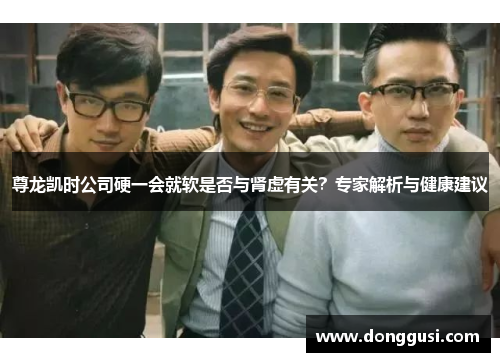 尊龙凯时公司硬一会就软是否与肾虚有关？专家解析与健康建议